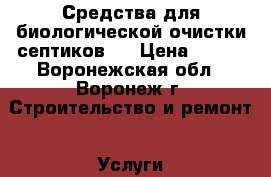 Средства для биологической очистки септиков.  › Цена ­ 100 - Воронежская обл., Воронеж г. Строительство и ремонт » Услуги   . Воронежская обл.